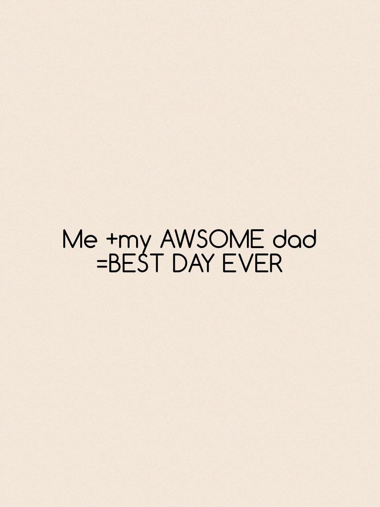Me +my AWSOME dad =BEST DAY EVER 