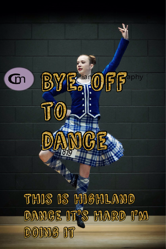 Bye. Off to dance. Highland dance