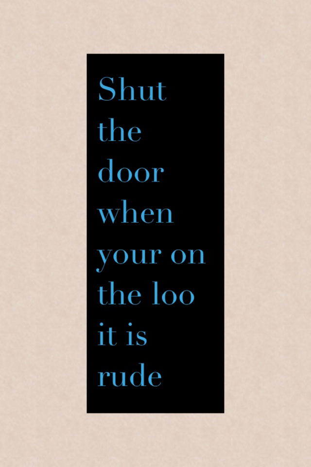 Shut the door when your on the loo it is rude