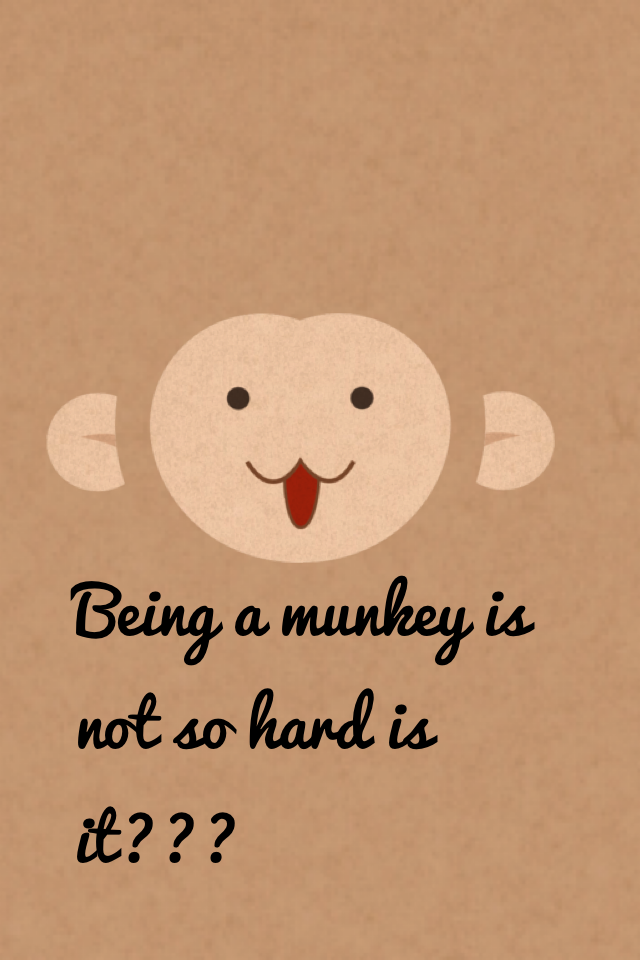 Being a munkey is not so hard is it???