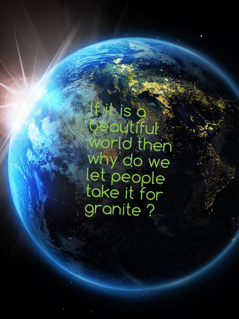 If it is a beautiful world then why do we let people take it for granite ?