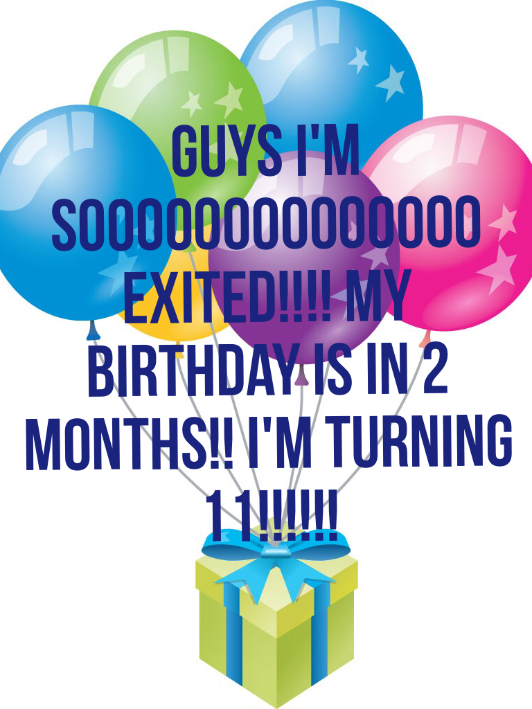 Guys I'm soooooooooooooo exited!!!! My birthday is in 2 months!! I'm turning 11!!!!!!