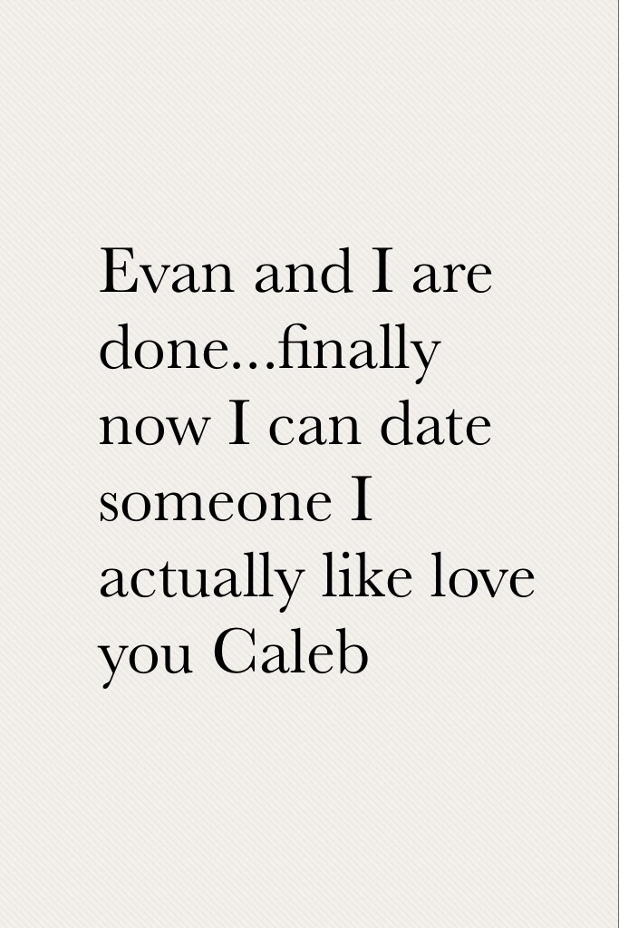 Evan and I are done...finally now I can date someone I actually like love you Caleb 