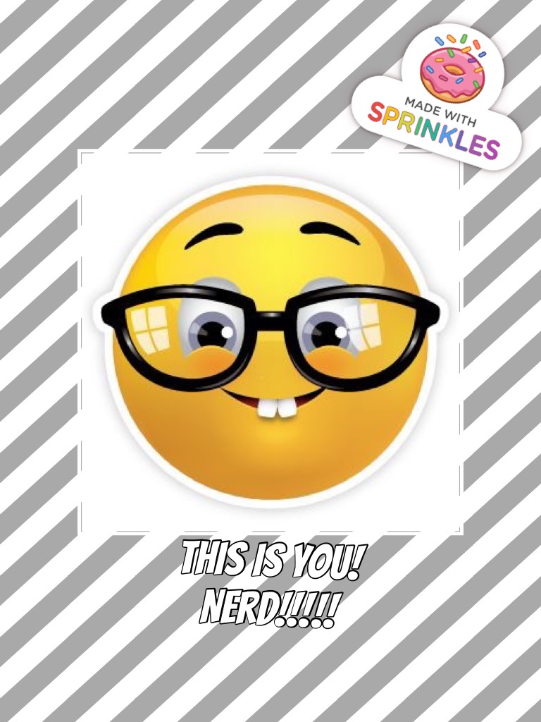 This is you!
Nerd!!!!!