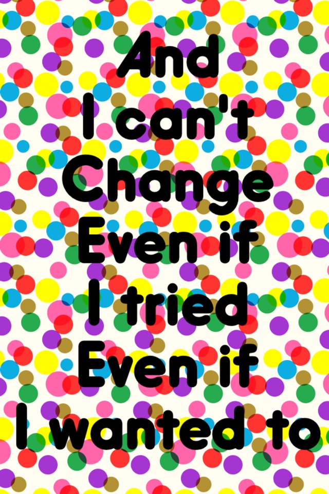 And 
I can't 
Change 
Even if
I tried
Even if
I wanted to