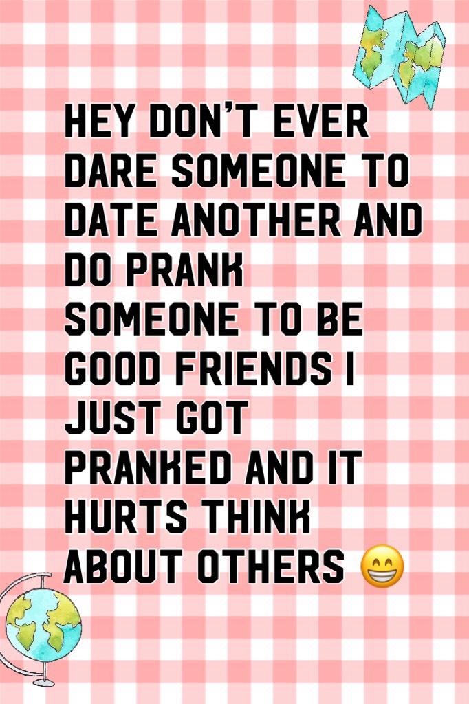 Hey don’t ever dare someone to date another and do prank someone to be good friends I just got pranked and it hurts think about others 😁


Think would you like it if u got pranked 