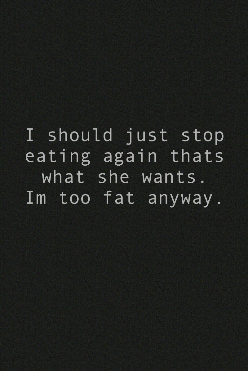 I should just stop
 eating again thats 
what she wants.
 Im too fat anyway.