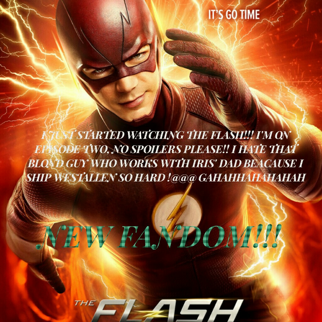 I JUST STARTED WATCHING THE FLASH!!! I'M ON
EPISODE TWO, NO SPOILERS PLEASE!! I HATE THAT
BLOND GUY WHO WORKS WITH IRIS' DAD BEACAUSE I
SHIP WESTALLEN SO HARD !@@@ GAHAHHAHAHAHAH