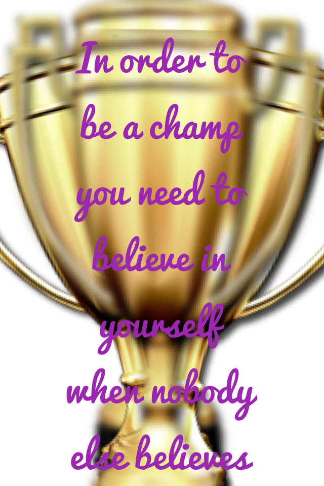 In order to be a champ you need to believe in yourself when nobody else believes