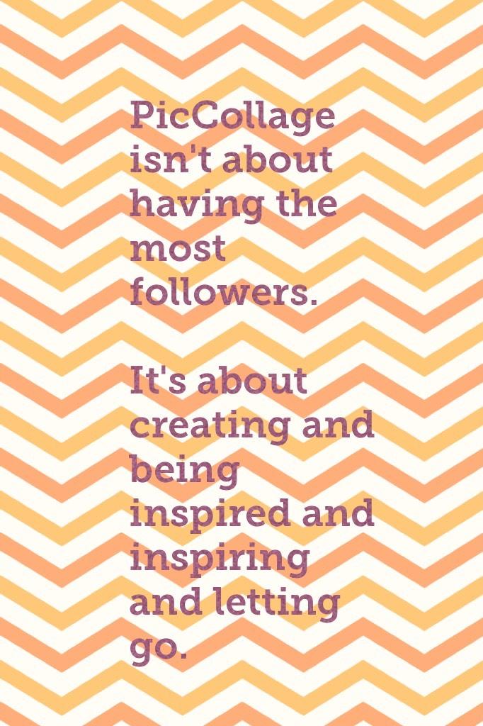 PicCollage isn't about having the most followers. 

It's about creating and being inspired and inspiring and letting go. CREATE!!!!!!!!