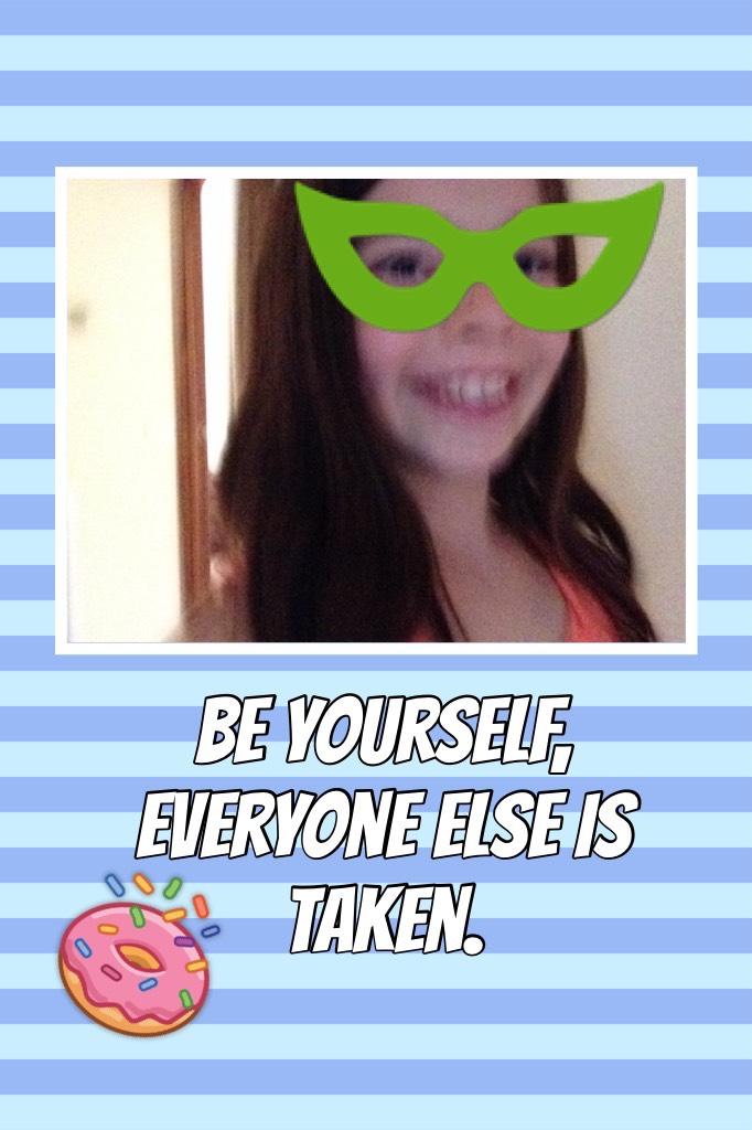 Be yourself, everyone else is taken.