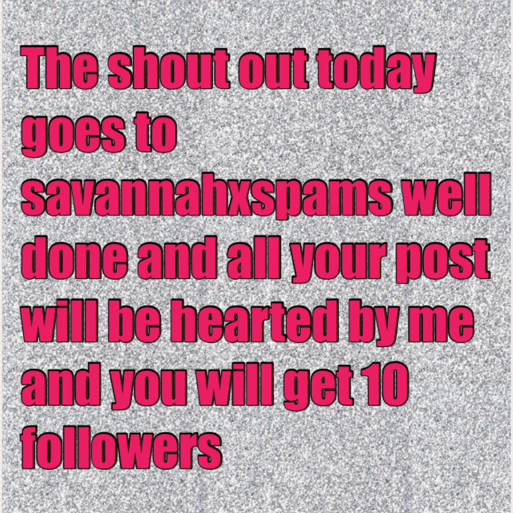 The shout out today goes to savannahxspams well done and all your post will be hearted by me and you will get 10 followers well done tomorrow might be a different person keep following me and hearting my post and u will get one 