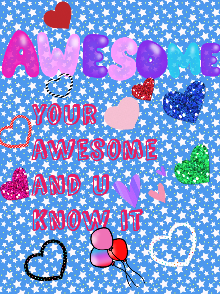 your awesome and u know it 