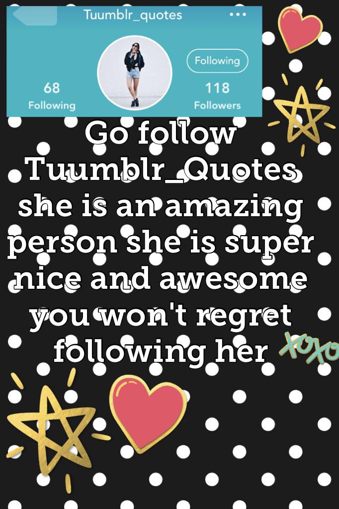 Go follow Tuumblr_Quotes she is an amazing person she is super nice and awesome you won't regret following her