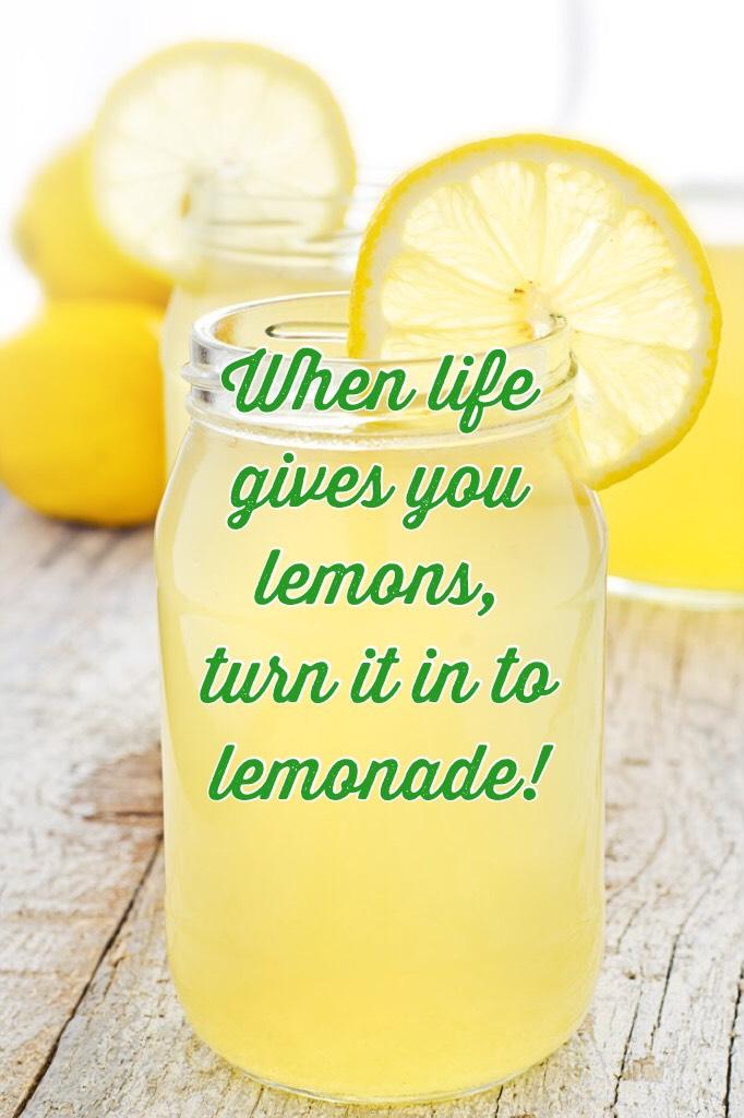When life gives you lemons, turn it in to lemonade!