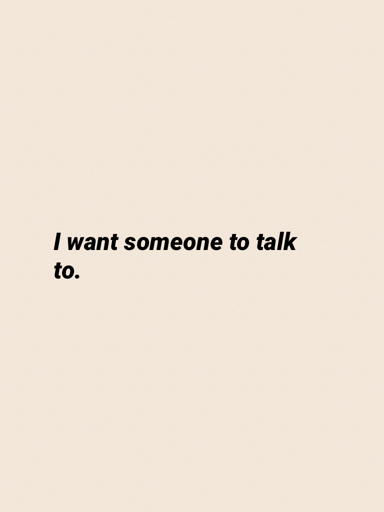 I want someone to talk to.