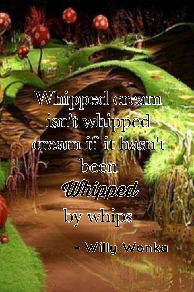 "Whipped cream isn't whipped cream if it hasn't been whipped by a whip" - Willy Wonka a great movie 🎥 