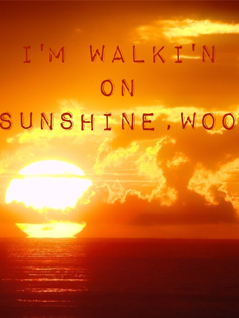 I'm walki'n on sunshine,woo