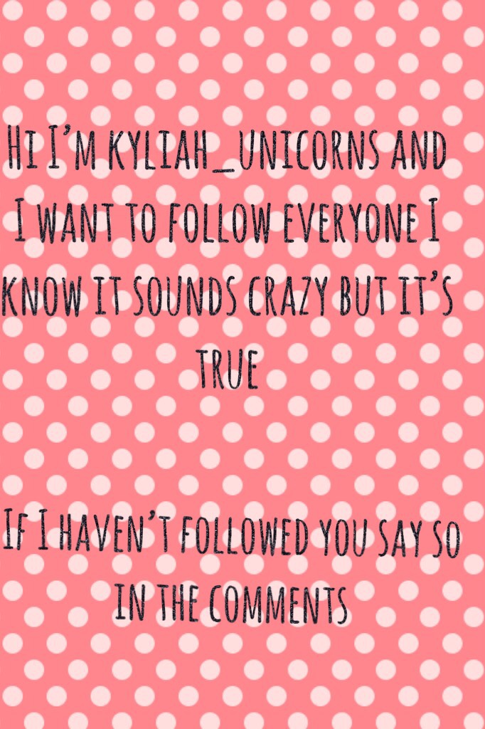 Hi I’m kyliah_unicorns and I want to follow everyone I know it sounds crazy but it’s true