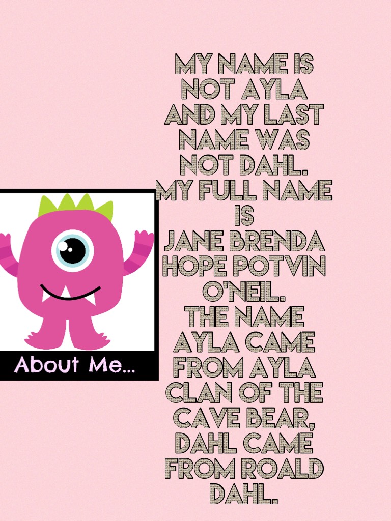  Sorry My name is not Ayla and my last name was not Dahl. 
My full name is 
Jane Brenda Hope Potvin O'Neil. 
The name Ayla came from Ayla clan of the cave bear, Dahl came from Roald Dahl.