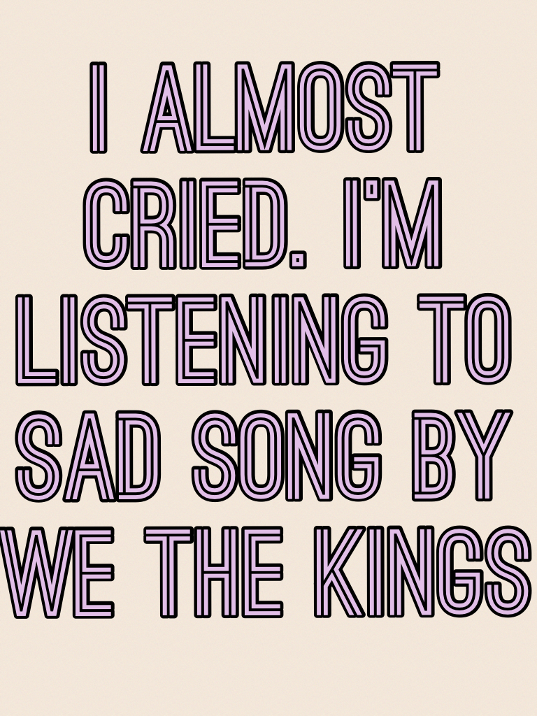 I almost cried. I'm listening to Sad Song by We The Kings