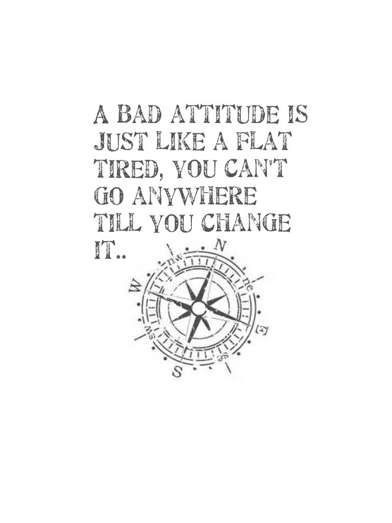 A bad attitude is just like a flat tired, you can't go anywhere till you change it..