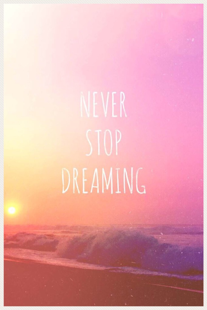 Never stop dreaming. Make sure you always dream