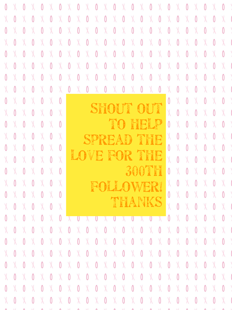 Shout out to help spread the love for the 300th follower! Thanks