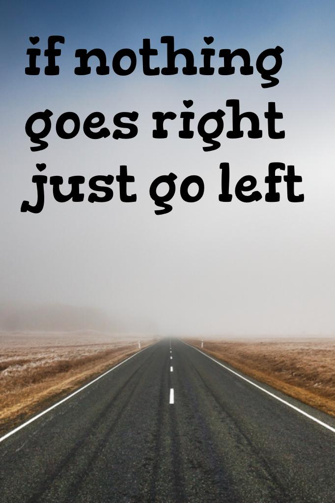 if nothing goes right just go left
