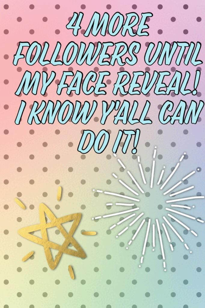4 more followers until my face reveal! I know y'all can do it!