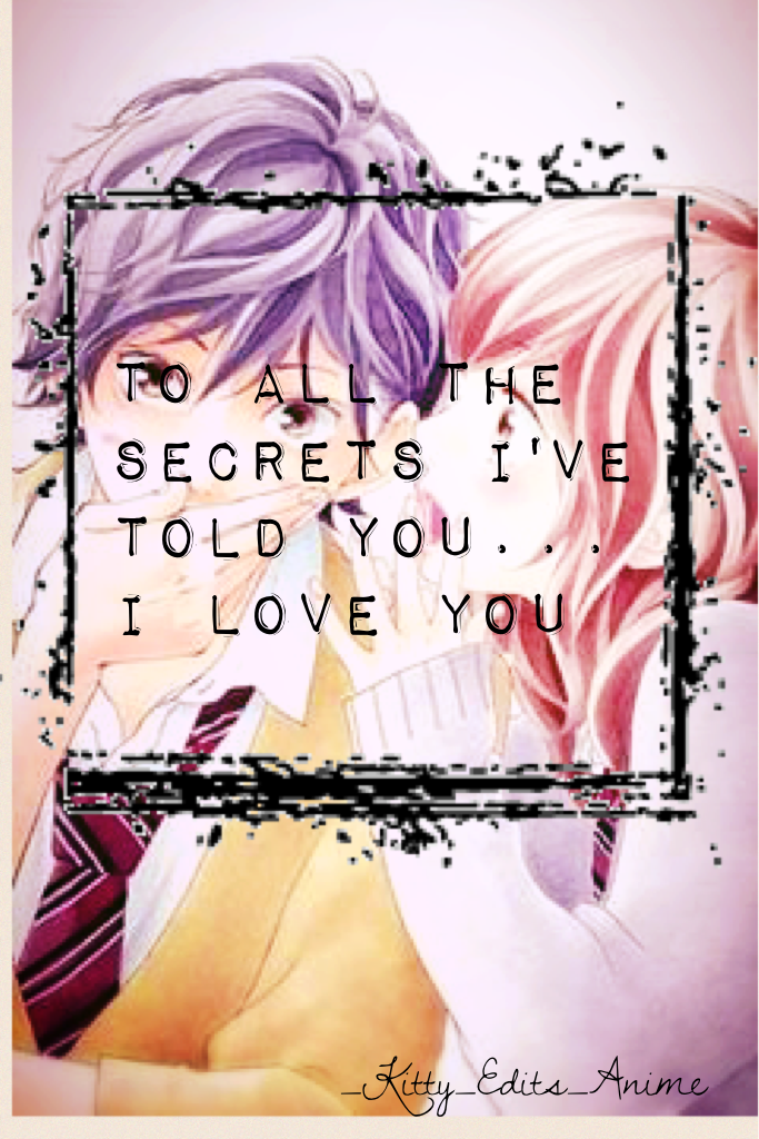 To all the secrets I've told you...
I love you