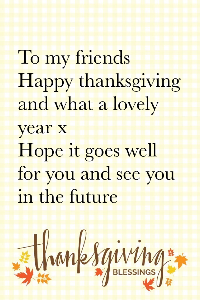 To my friends 
Happy thanksgiving and what a lovely year x 
Hope it goes well for you and see you in the future 