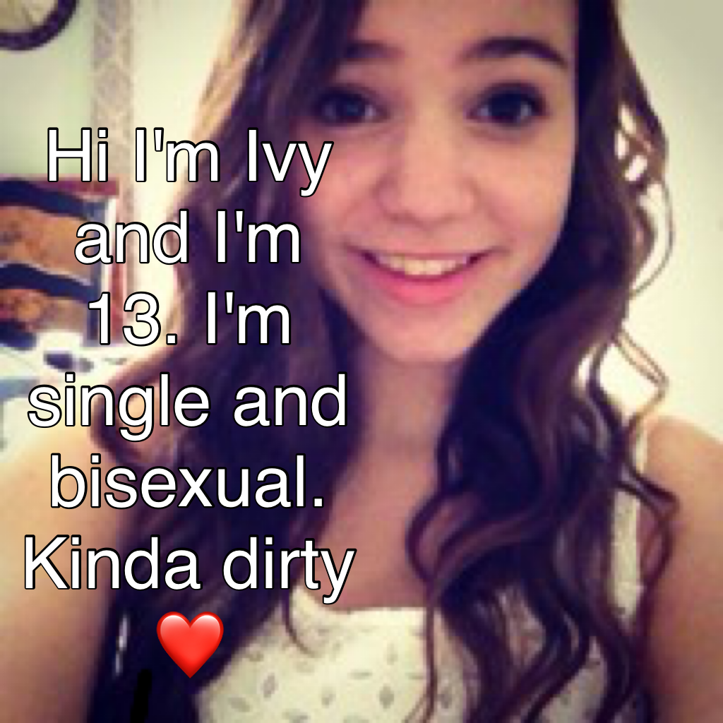 Hi I'm Ivy and I'm 13. I'm single and bisexual. Kinda dirty❤️