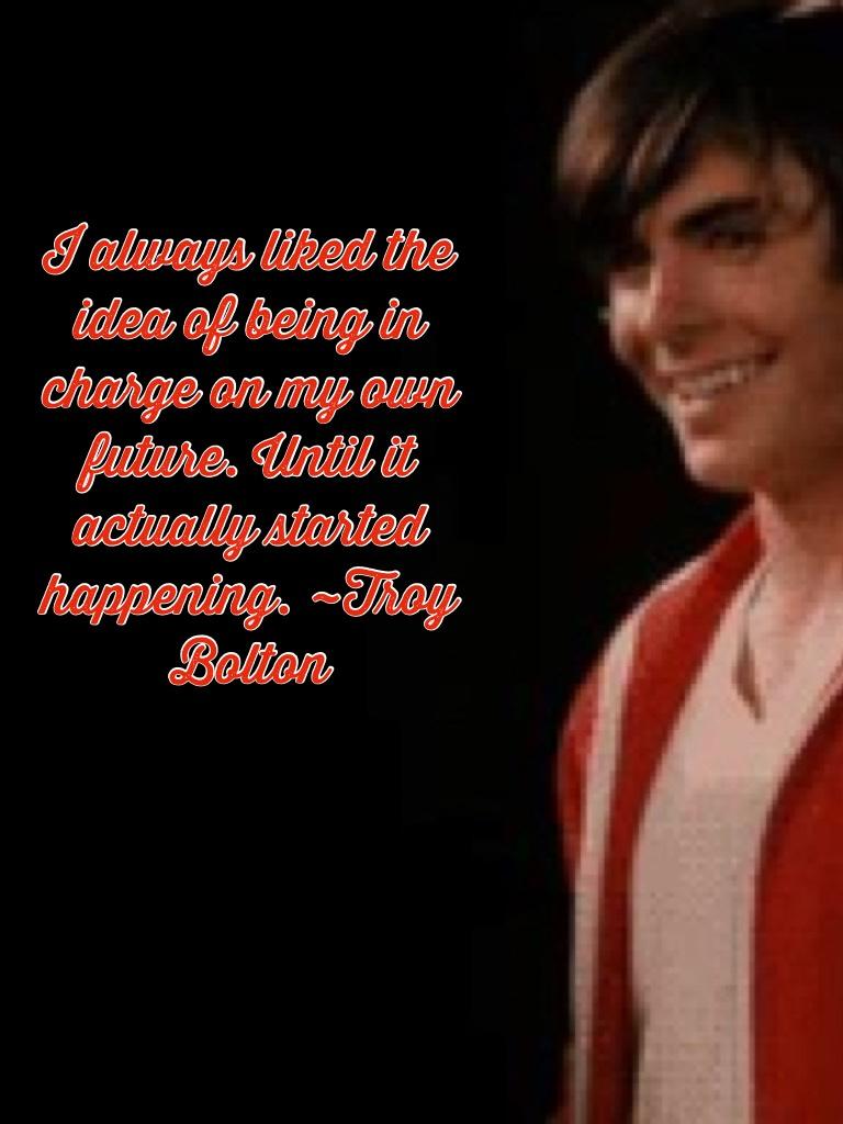 I always liked the idea of being in charge on my own future. Until it actually started happening. ~Troy Bolton 