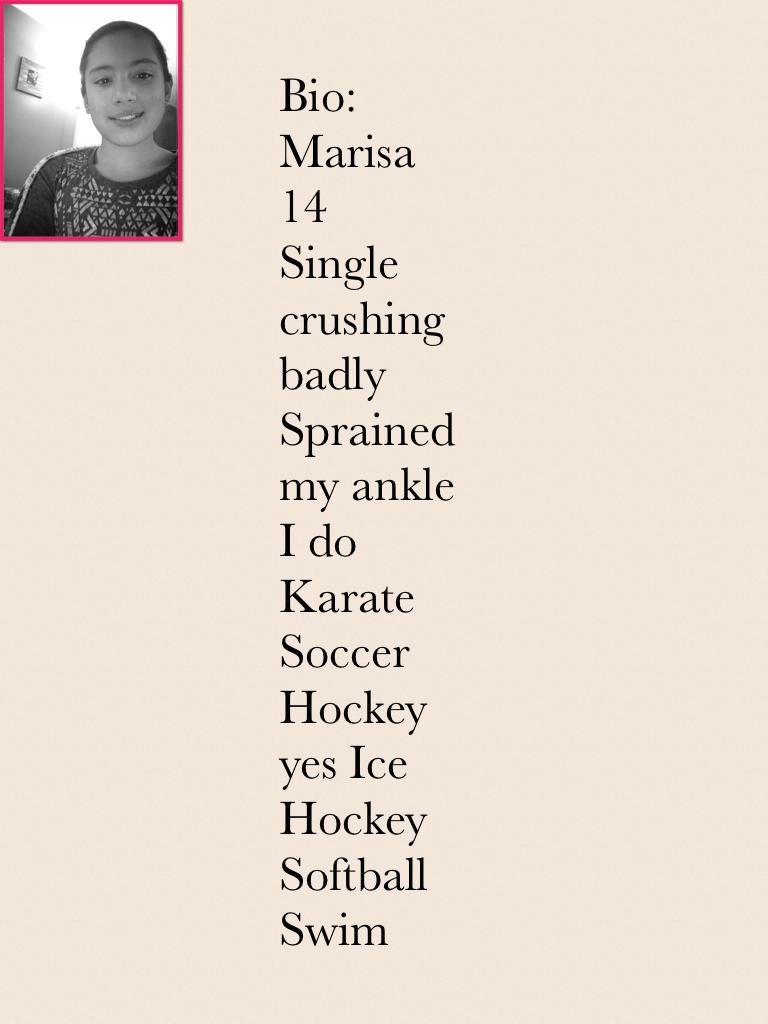 Bio:
Marisa
14
Single crushing badly
Sprained my ankle
I do
Karate Soccer
Hockey yes Ice Hockey
Softball
Swim