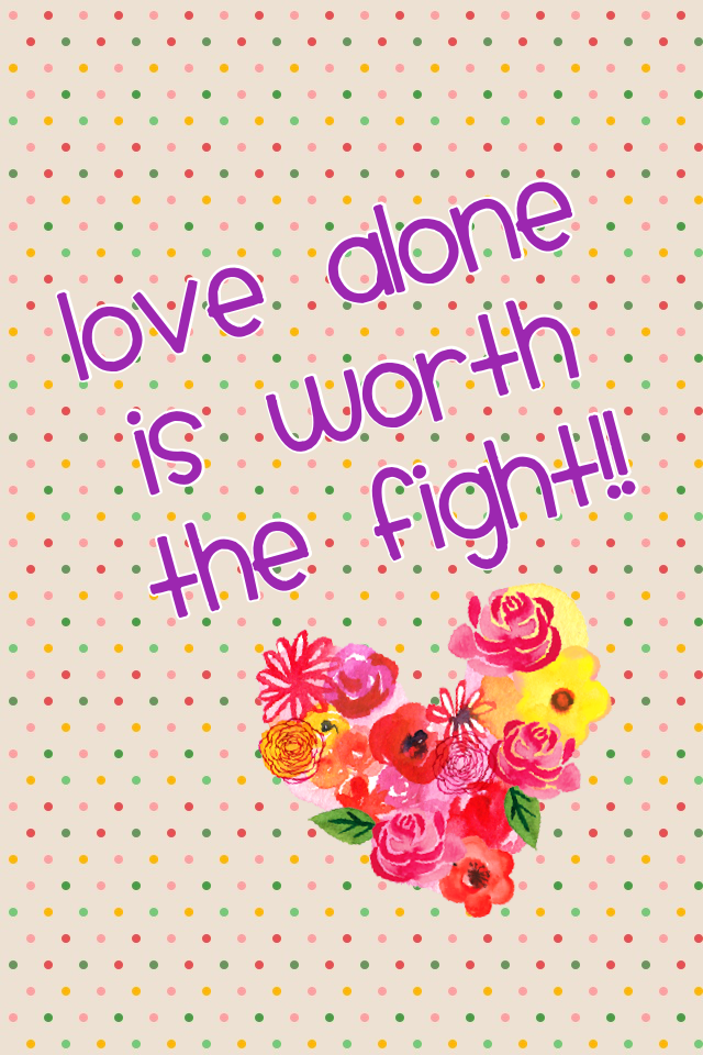 Love alone is worth the fight!!