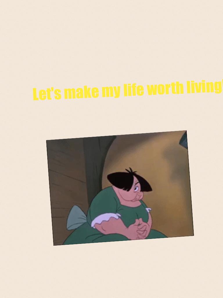 Let's make my life worth living!