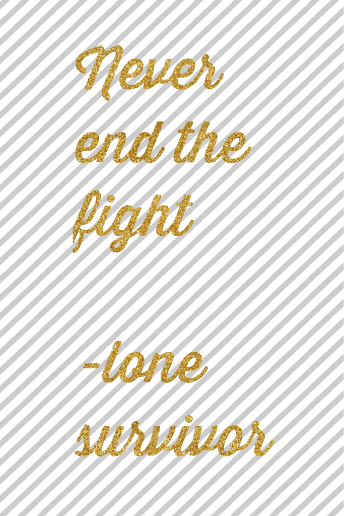 Never end the fight 

-lone survivor