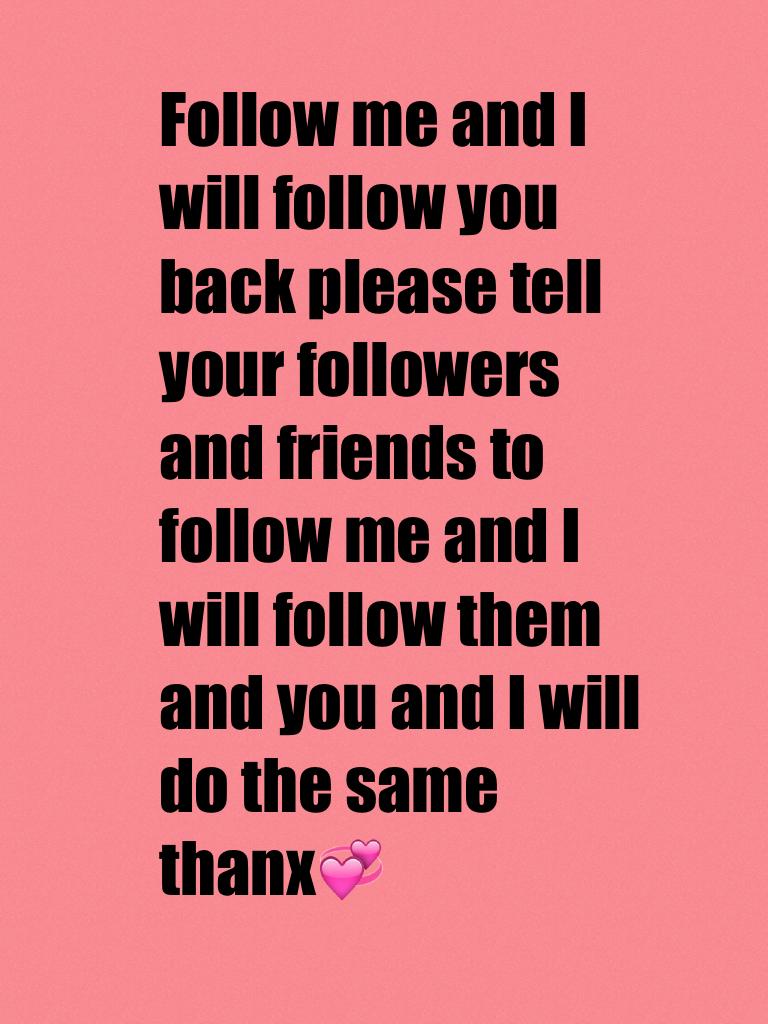 Follow me and I will follow you back please tell your followers and friends to follow me and I will follow them and you and I will do the same thanx💞