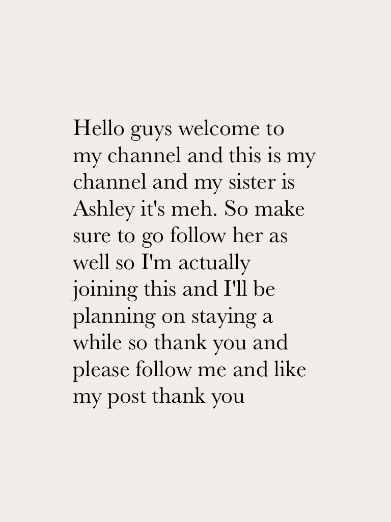 Hello guys welcome to my channel and this is my channel and my sister is Ashley it's meh. So make sure to go follow her as well so I'm actually joining this and I'll be planning on staying a while so thank you and please follow me and like my post thank y