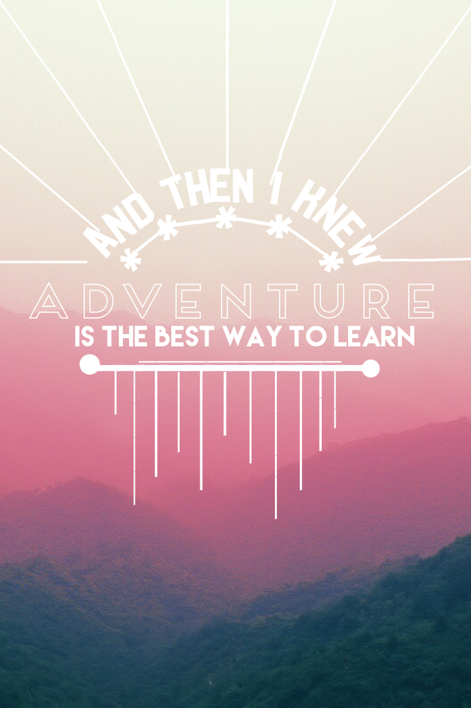 And then I knew adventure is the best way to learn 