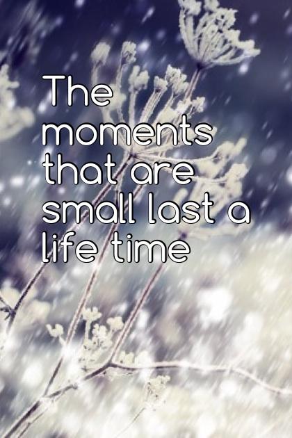 The moments that are small last a life time 
