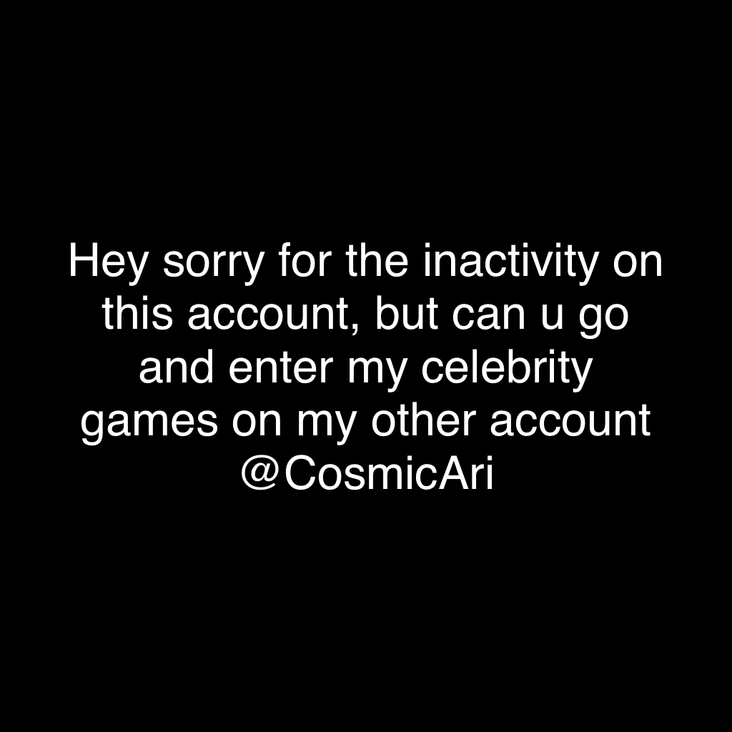 Hey sorry for the inactivity on this account, but can u go and enter my celebrity games on my other account @CosmicAri