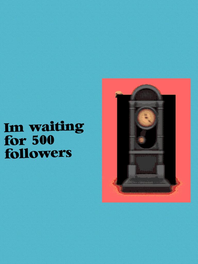 Im waiting for 500 followers