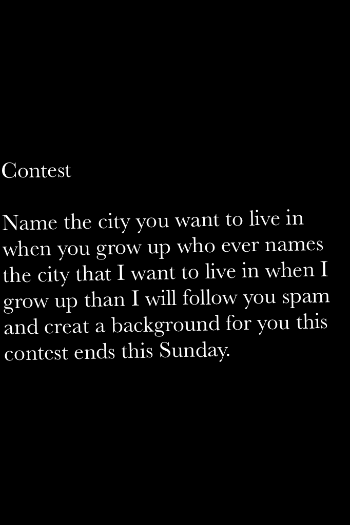 Contest

Name the city you want to live in when you grow up who ever names the city that I want to live in when I grow up than I will follow you spam and creat a background for you this contest ends this Sunday. 