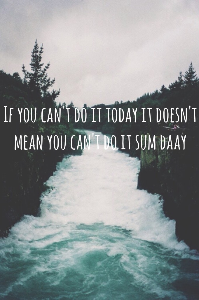 If you can't do it today it doesn't mean you can't do it sum daay