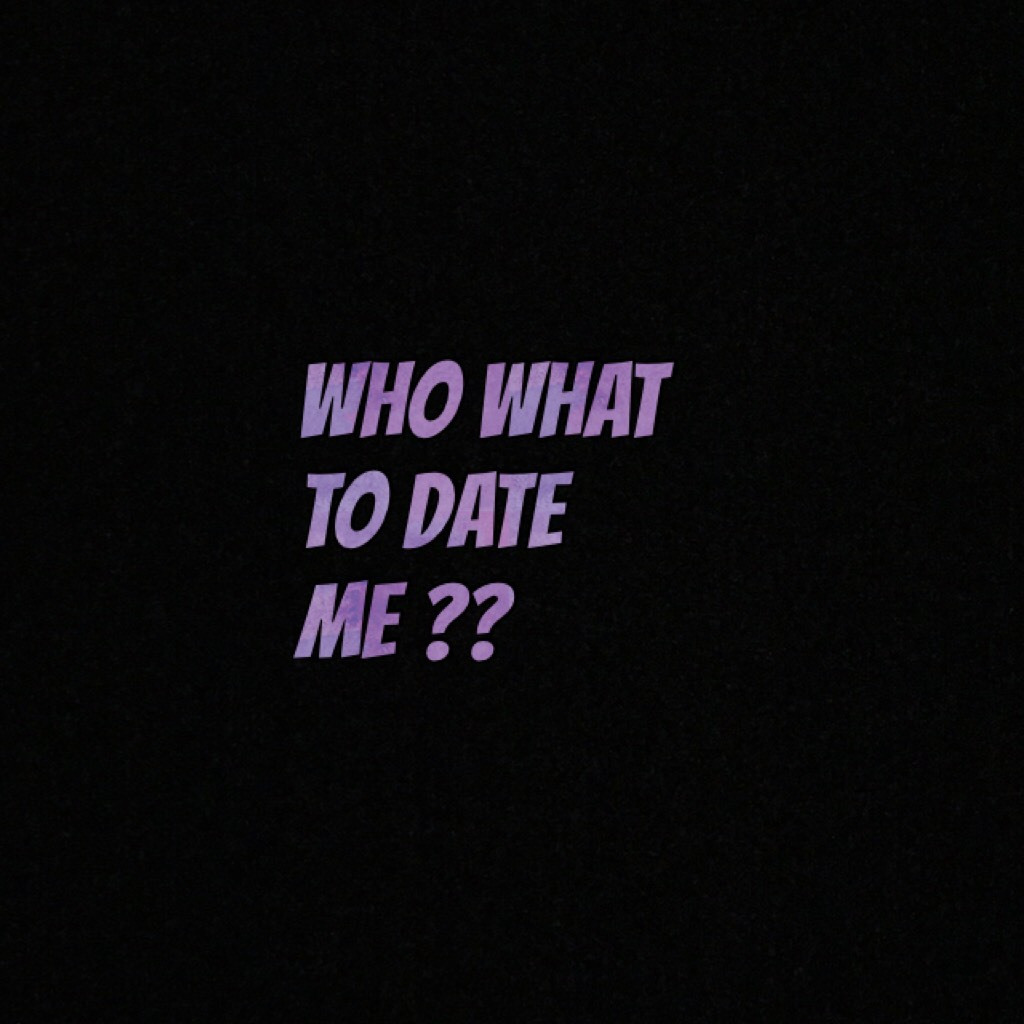 Who what to date me ??