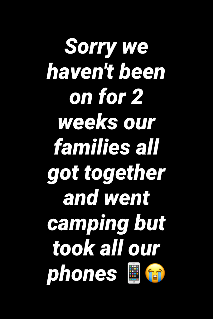 Sorry we haven't been on for 2 weeks our families all got together and went camping but took all our phones 📱😭