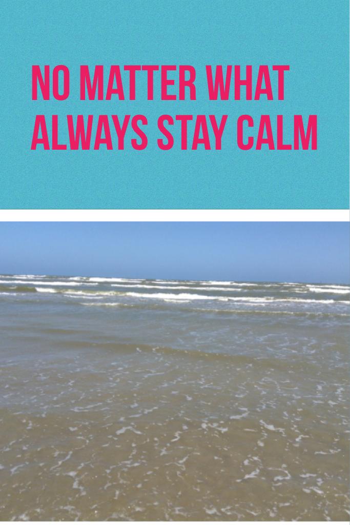 No matter what always stay calm 