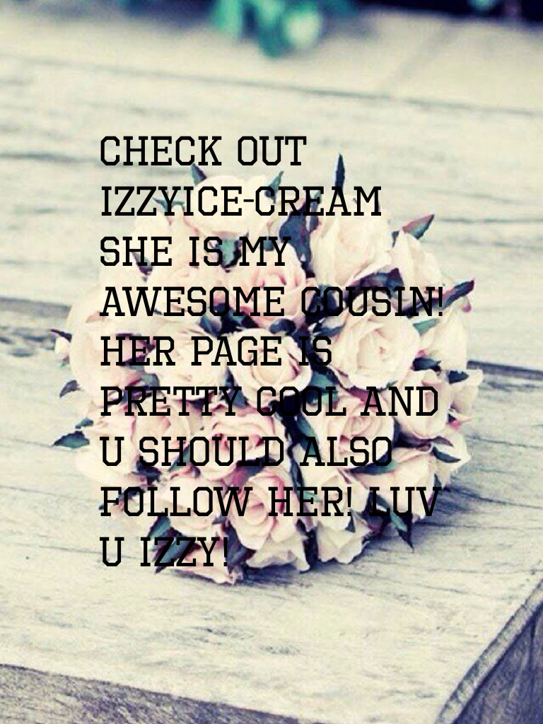 CHECK OUT IzzyIce-cream She is my awesome cousin! Her page is pretty cool and u should also follow her! Luv u izzy!